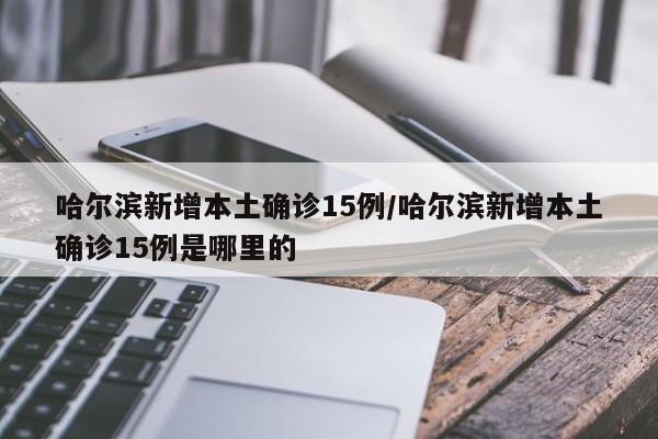哈尔滨新增本土确诊15例/哈尔滨新增本土确诊15例是哪里的