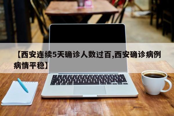 【西安连续5天确诊人数过百,西安确诊病例病情平稳】