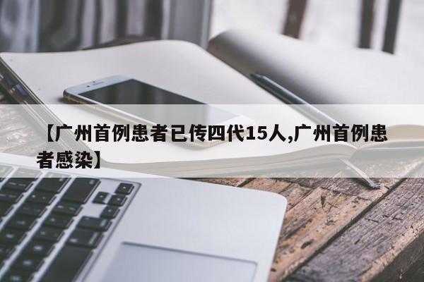 【广州首例患者已传四代15人,广州首例患者感染】