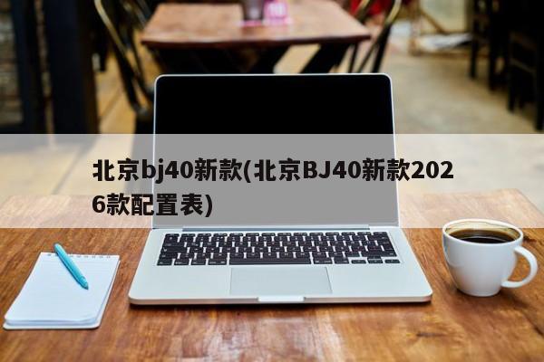 北京bj40新款(北京BJ40新款2026款配置表)