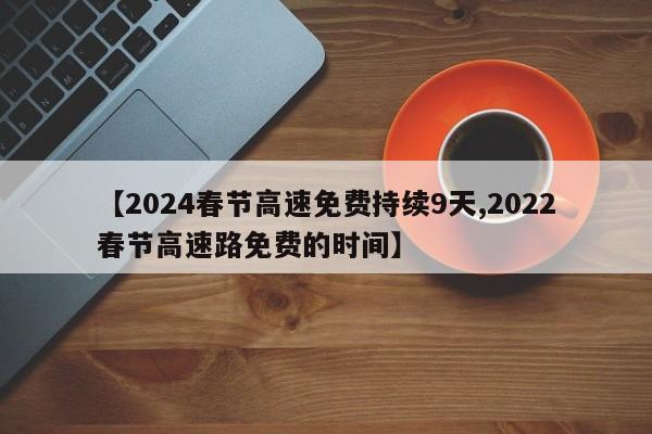 【2024春节高速免费持续9天,2022春节高速路免费的时间】