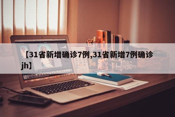 【31省新增确诊7例,31省新增7例确诊jh】