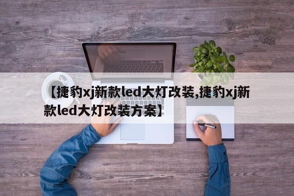 【捷豹xj新款led大灯改装,捷豹xj新款led大灯改装方案】