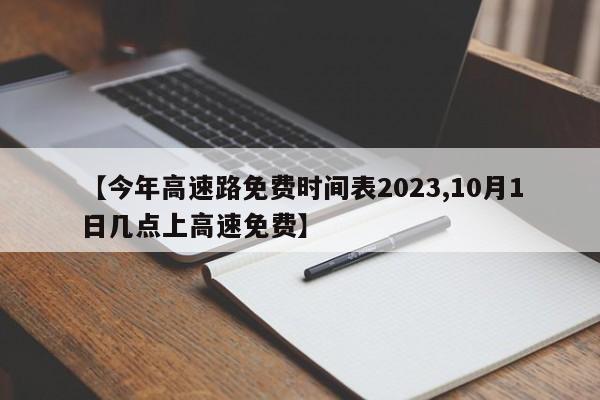 【今年高速路免费时间表2023,10月1日几点上高速免费】
