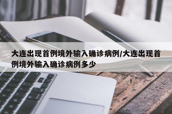 大连出现首例境外输入确诊病例/大连出现首例境外输入确诊病例多少