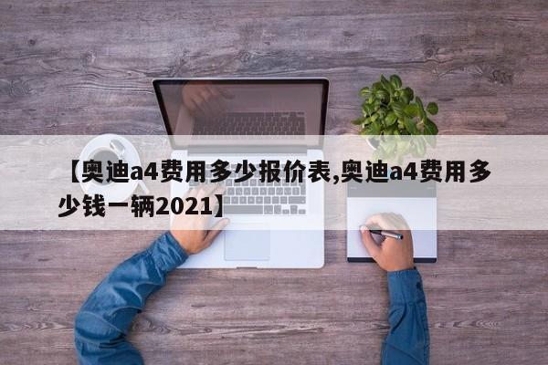 【奥迪a4费用多少报价表,奥迪a4费用多少钱一辆2021】