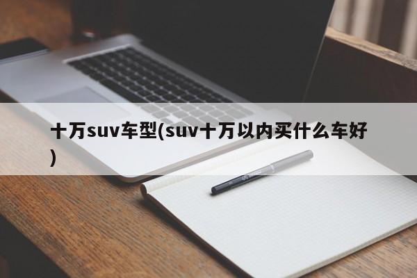 十万suv车型(suv十万以内买什么车好)