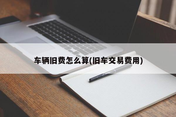 车辆旧费怎么算(旧车交易费用)