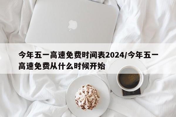 今年五一高速免费时间表2024/今年五一高速免费从什么时候开始
