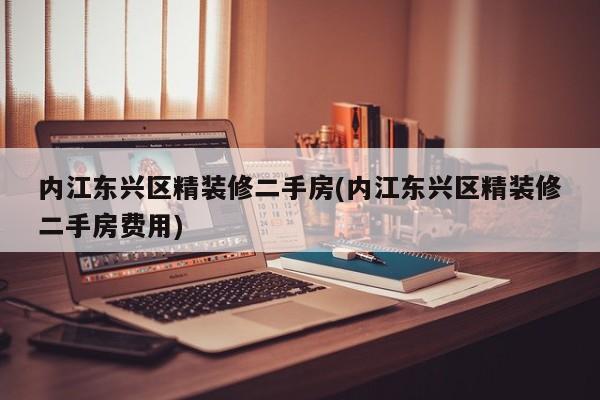 内江东兴区精装修二手房(内江东兴区精装修二手房费用)
