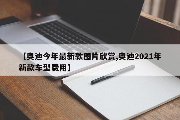 【奥迪今年最新款图片欣赏,奥迪2021年新款车型费用】