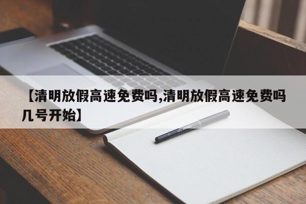 【清明放假高速免费吗,清明放假高速免费吗几号开始】