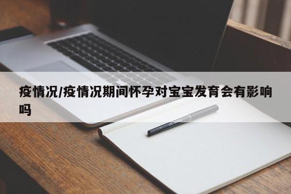 疫情况/疫情况期间怀孕对宝宝发育会有影响吗
