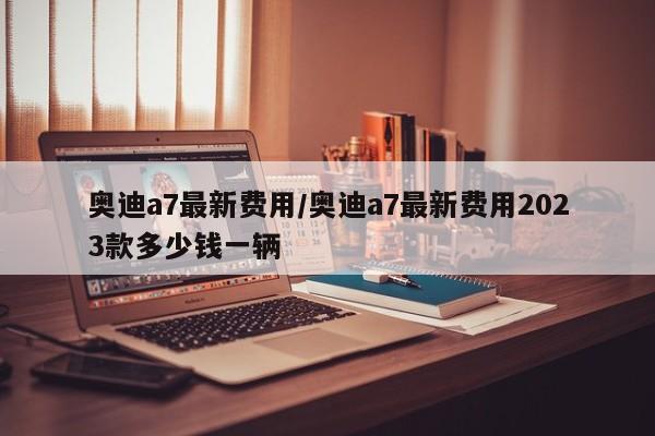 奥迪a7最新费用/奥迪a7最新费用2023款多少钱一辆