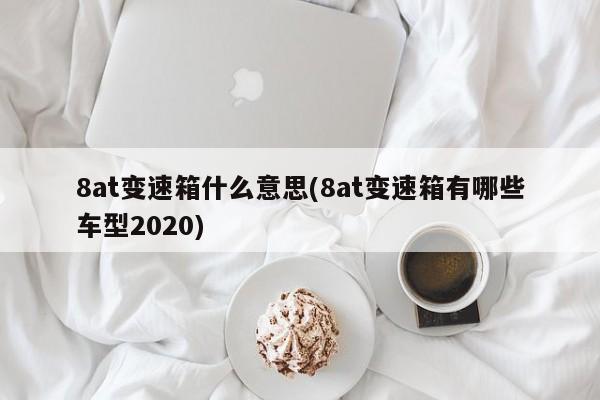 8at变速箱什么意思(8at变速箱有哪些车型2020)