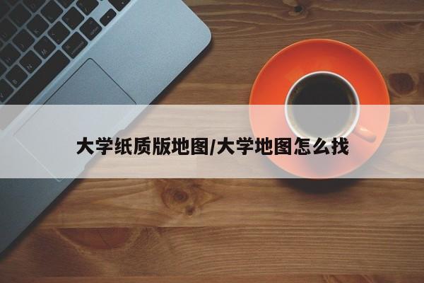 大学纸质版地图/大学地图怎么找