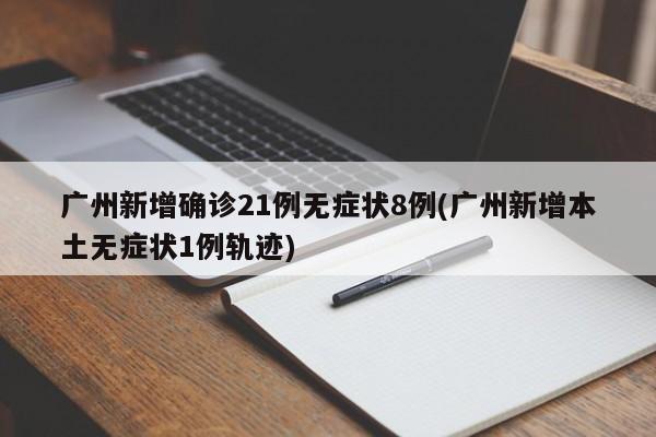 广州新增确诊21例无症状8例(广州新增本土无症状1例轨迹)