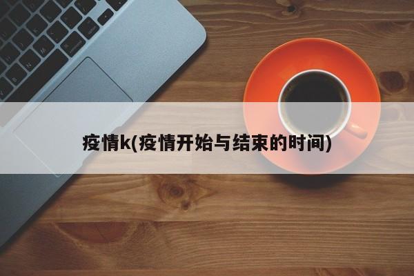 疫情k(疫情开始与结束的时间)