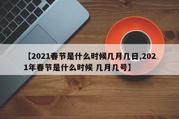 【2021春节是什么时候几月几日,2021年春节是什么时候 几月几号】
