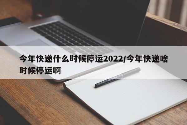 今年快递什么时候停运2022/今年快递啥时候停运啊