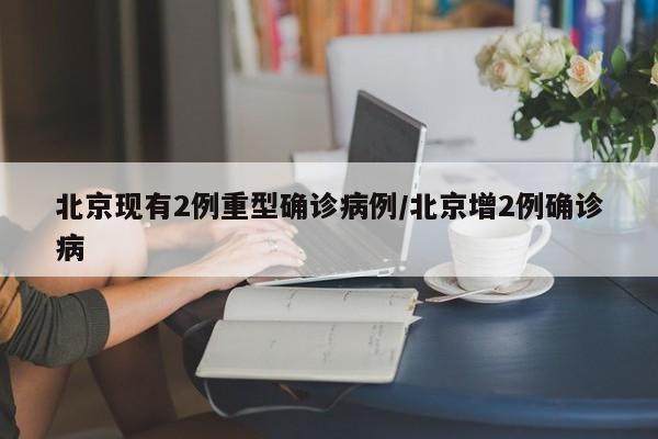 北京现有2例重型确诊病例/北京增2例确诊病