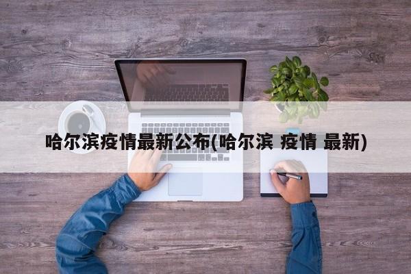 哈尔滨疫情最新公布(哈尔滨 疫情 最新)