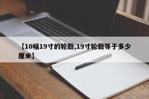 【10幅19寸的轮毂,19寸轮毂等于多少厘米】