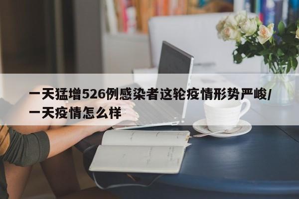 一天猛增526例感染者这轮疫情形势严峻/一天疫情怎么样