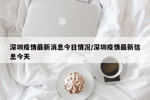 深圳疫情最新消息今日情况/深圳疫情最新信息今天