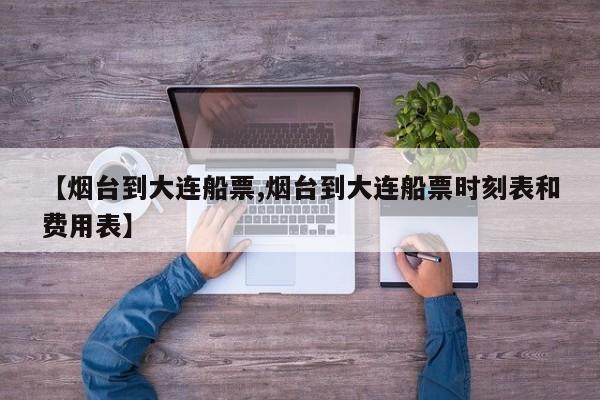 【烟台到大连船票,烟台到大连船票时刻表和费用表】