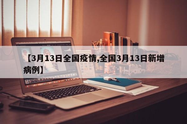 【3月13日全国疫情,全国3月13日新增病例】