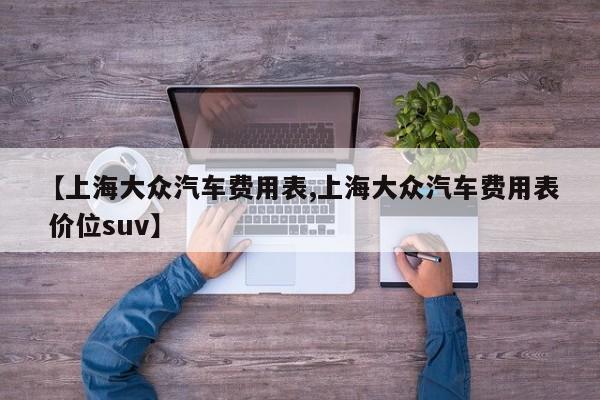 【上海大众汽车费用表,上海大众汽车费用表 价位suv】