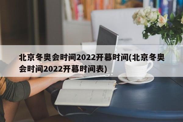 北京冬奥会时间2022开幕时间(北京冬奥会时间2022开幕时间表)