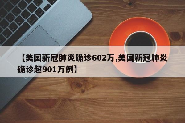 【美国新冠肺炎确诊602万,美国新冠肺炎确诊超901万例】