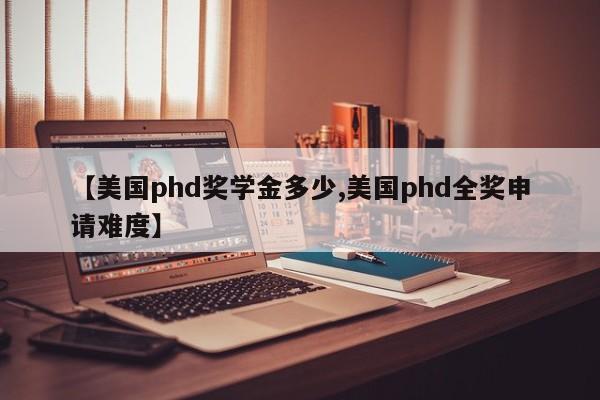 【美国phd奖学金多少,美国phd全奖申请难度】