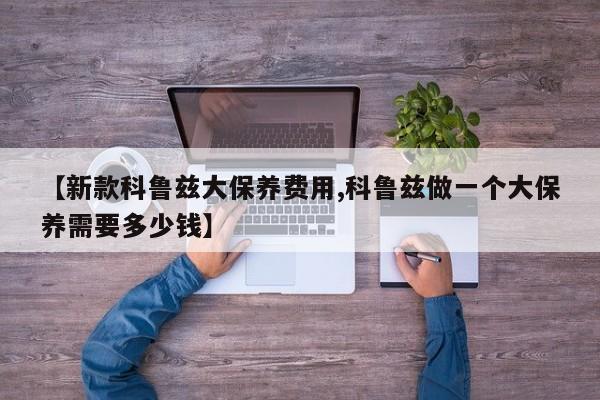 【新款科鲁兹大保养费用,科鲁兹做一个大保养需要多少钱】