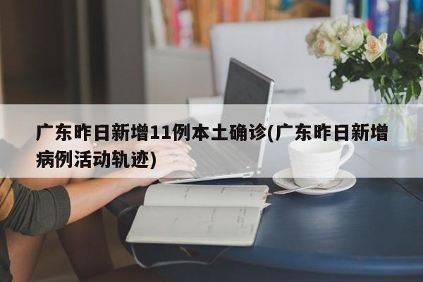 广东昨日新增11例本土确诊(广东昨日新增病例活动轨迹)