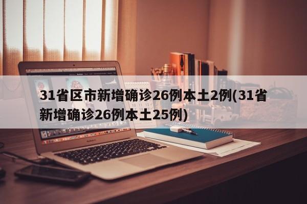 31省区市新增确诊26例本土2例(31省新增确诊26例本土25例)