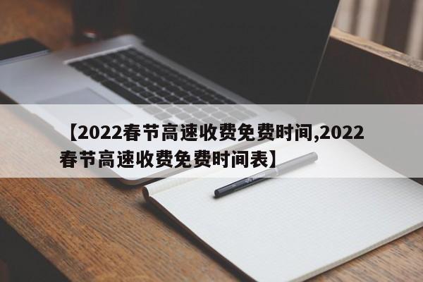 【2022春节高速收费免费时间,2022春节高速收费免费时间表】