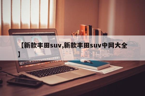 【新款丰田suv,新款丰田suv中网大全】