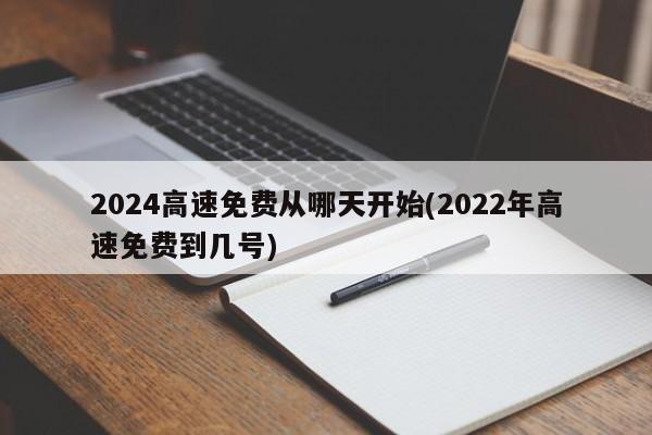 2024高速免费从哪天开始(2022年高速免费到几号)